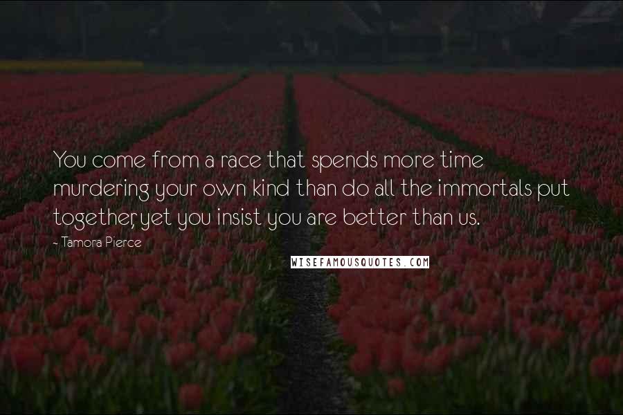 Tamora Pierce Quotes: You come from a race that spends more time murdering your own kind than do all the immortals put together, yet you insist you are better than us.