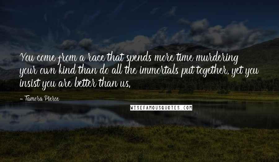 Tamora Pierce Quotes: You come from a race that spends more time murdering your own kind than do all the immortals put together, yet you insist you are better than us.