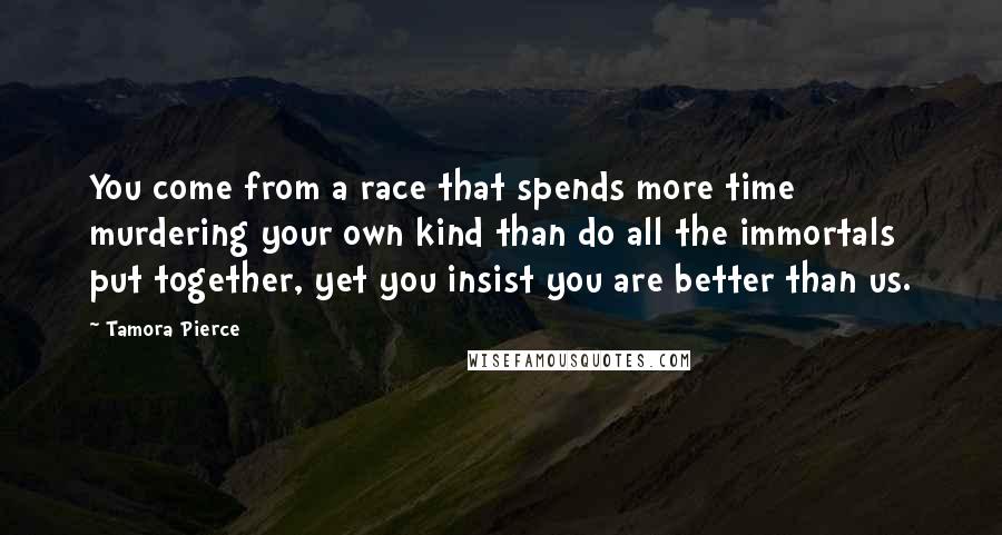 Tamora Pierce Quotes: You come from a race that spends more time murdering your own kind than do all the immortals put together, yet you insist you are better than us.