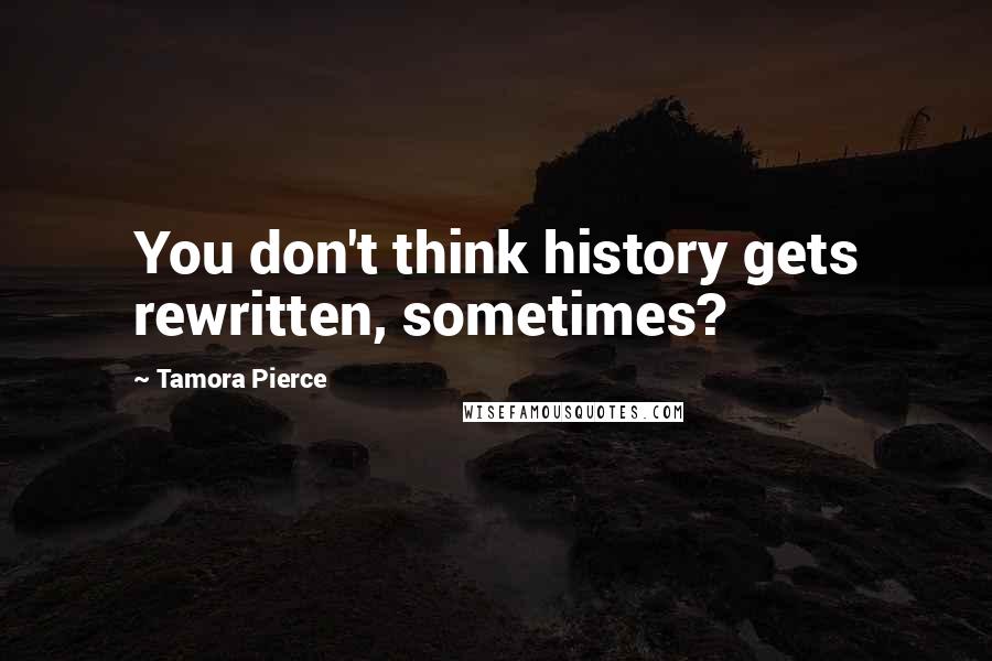 Tamora Pierce Quotes: You don't think history gets rewritten, sometimes?