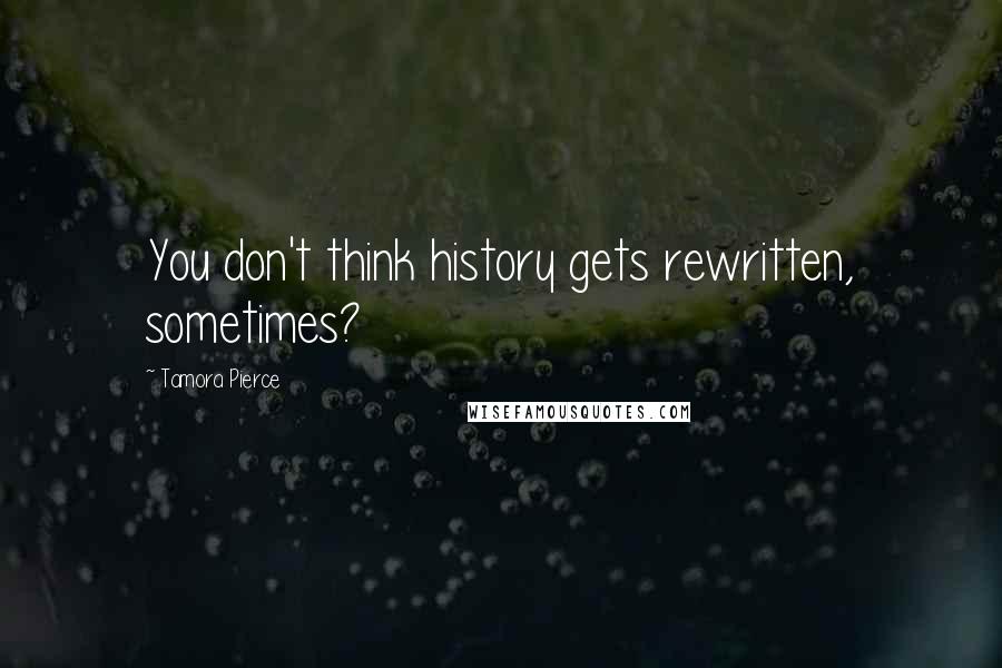 Tamora Pierce Quotes: You don't think history gets rewritten, sometimes?