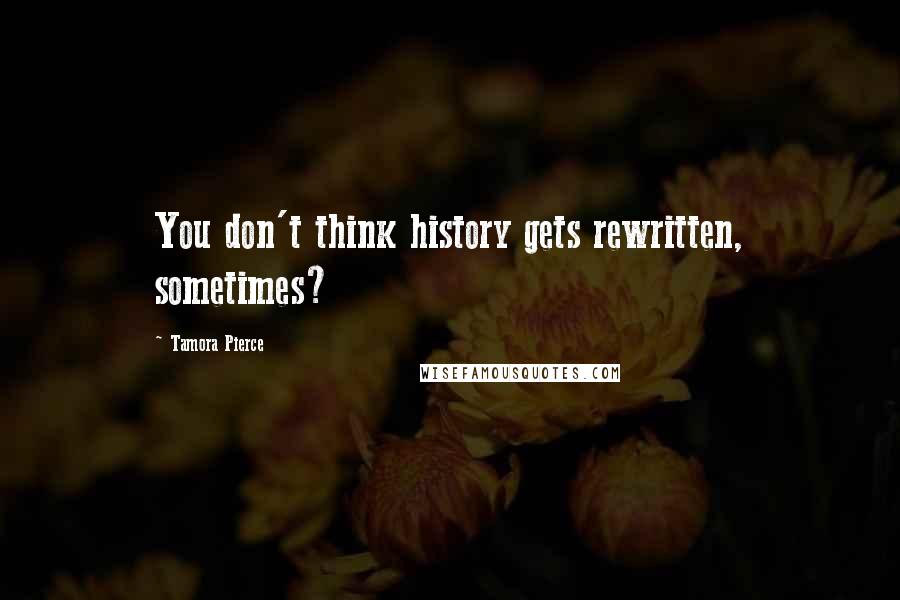 Tamora Pierce Quotes: You don't think history gets rewritten, sometimes?