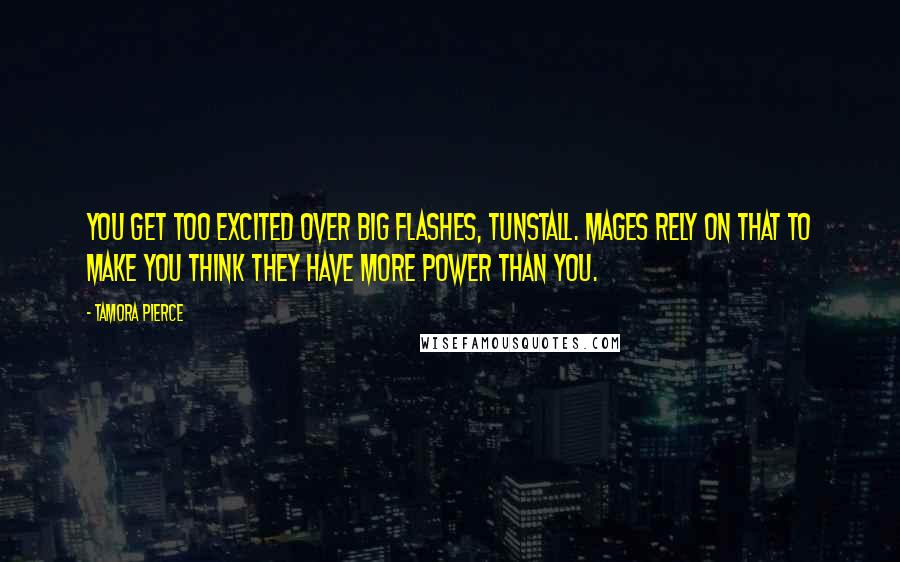 Tamora Pierce Quotes: You get too excited over big flashes, Tunstall. Mages rely on that to make you think they have more power than you.