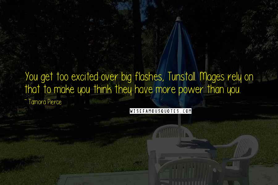 Tamora Pierce Quotes: You get too excited over big flashes, Tunstall. Mages rely on that to make you think they have more power than you.