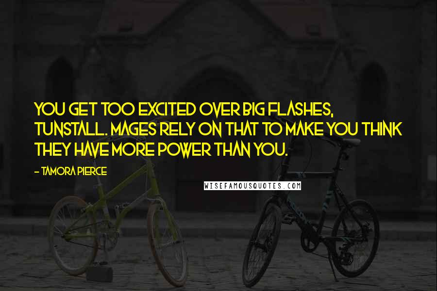 Tamora Pierce Quotes: You get too excited over big flashes, Tunstall. Mages rely on that to make you think they have more power than you.