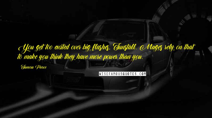 Tamora Pierce Quotes: You get too excited over big flashes, Tunstall. Mages rely on that to make you think they have more power than you.