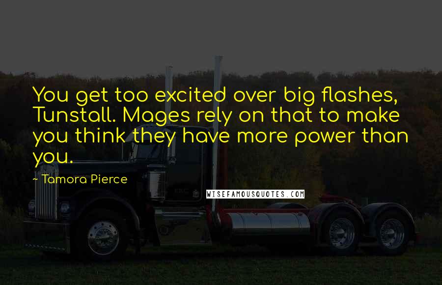 Tamora Pierce Quotes: You get too excited over big flashes, Tunstall. Mages rely on that to make you think they have more power than you.