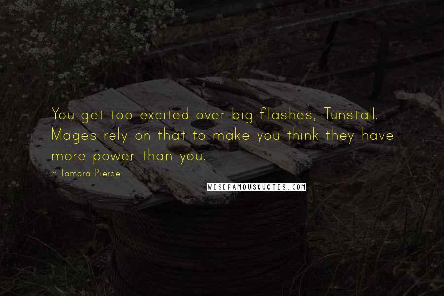 Tamora Pierce Quotes: You get too excited over big flashes, Tunstall. Mages rely on that to make you think they have more power than you.
