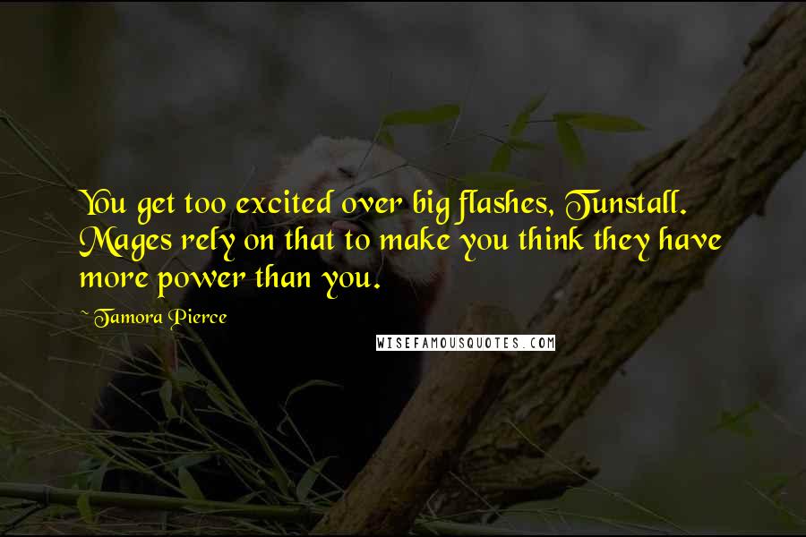 Tamora Pierce Quotes: You get too excited over big flashes, Tunstall. Mages rely on that to make you think they have more power than you.