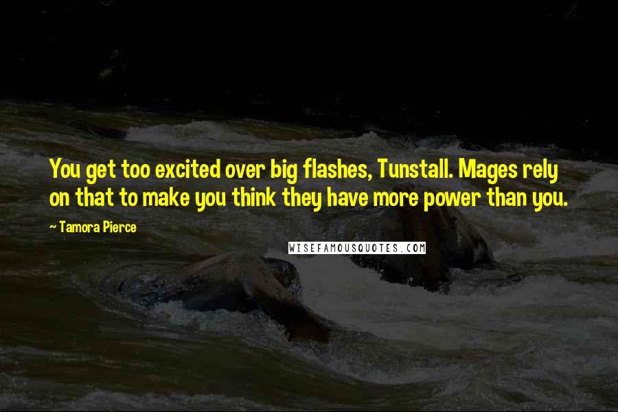 Tamora Pierce Quotes: You get too excited over big flashes, Tunstall. Mages rely on that to make you think they have more power than you.
