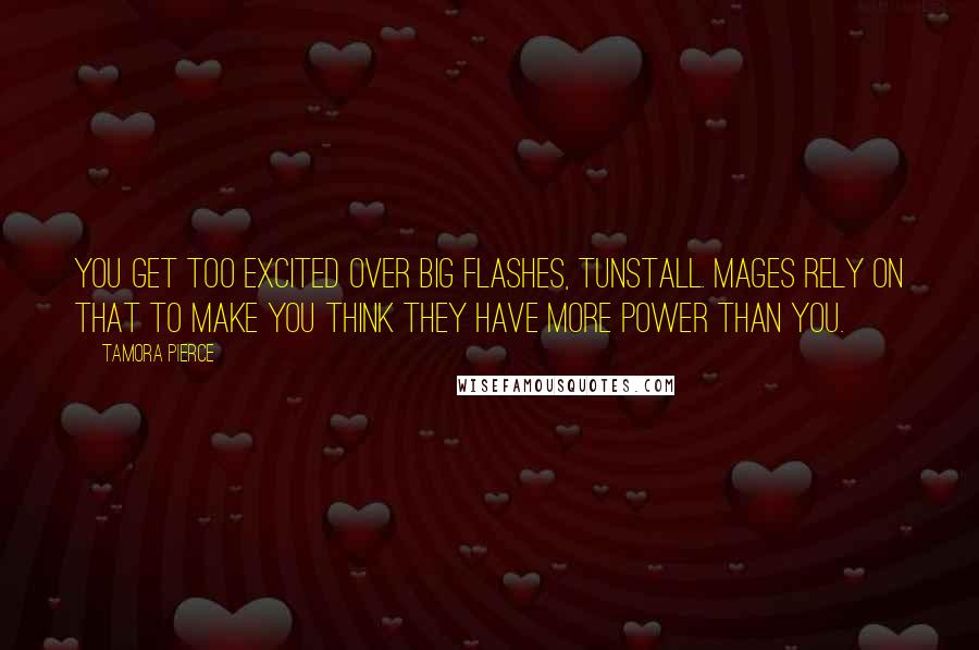 Tamora Pierce Quotes: You get too excited over big flashes, Tunstall. Mages rely on that to make you think they have more power than you.