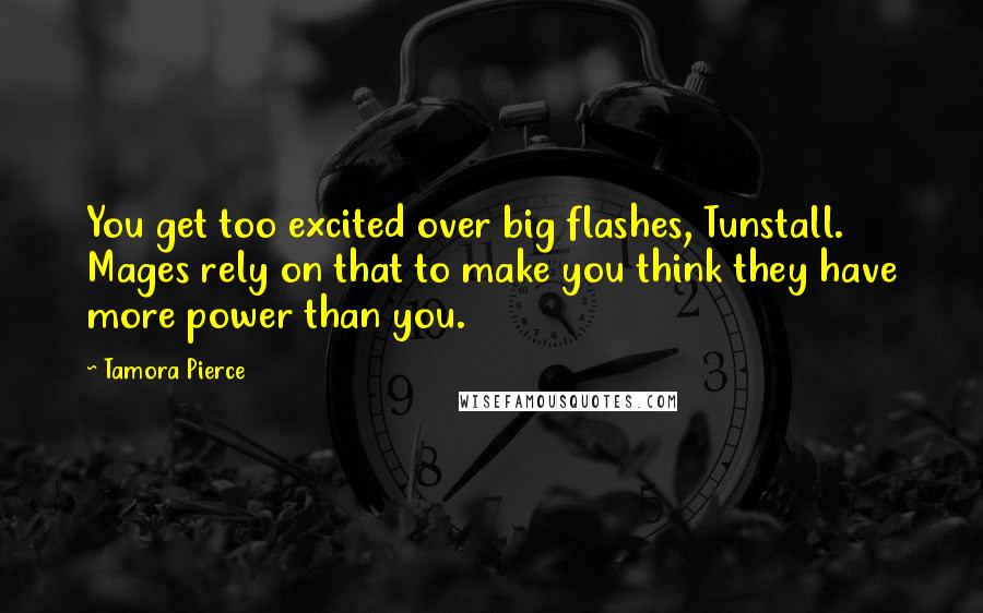 Tamora Pierce Quotes: You get too excited over big flashes, Tunstall. Mages rely on that to make you think they have more power than you.