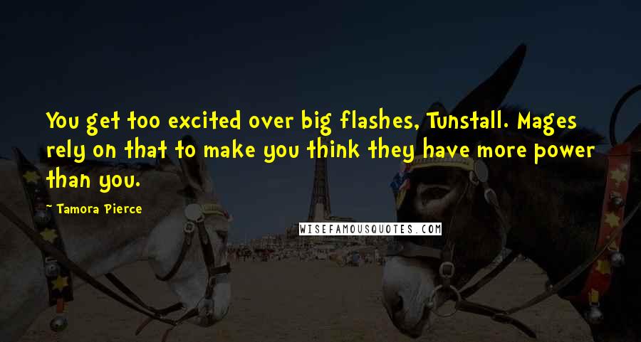 Tamora Pierce Quotes: You get too excited over big flashes, Tunstall. Mages rely on that to make you think they have more power than you.