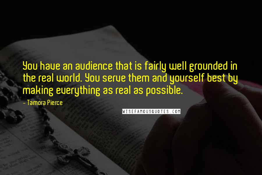 Tamora Pierce Quotes: You have an audience that is fairly well grounded in the real world. You serve them and yourself best by making everything as real as possible.