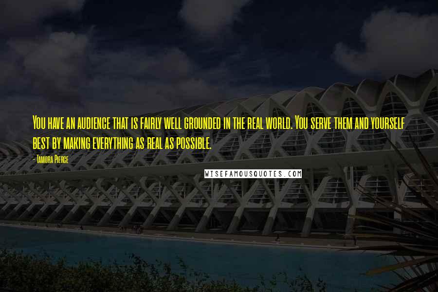Tamora Pierce Quotes: You have an audience that is fairly well grounded in the real world. You serve them and yourself best by making everything as real as possible.