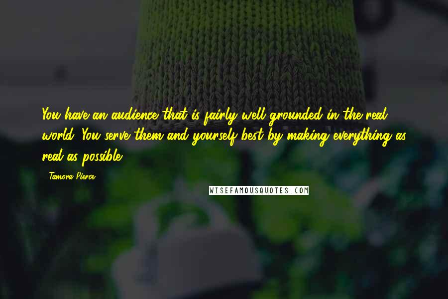 Tamora Pierce Quotes: You have an audience that is fairly well grounded in the real world. You serve them and yourself best by making everything as real as possible.