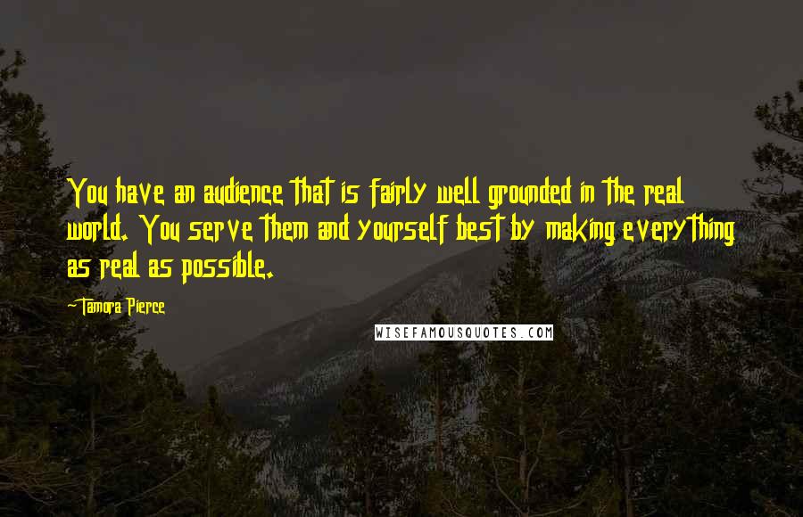 Tamora Pierce Quotes: You have an audience that is fairly well grounded in the real world. You serve them and yourself best by making everything as real as possible.