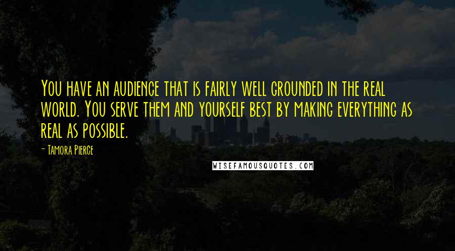 Tamora Pierce Quotes: You have an audience that is fairly well grounded in the real world. You serve them and yourself best by making everything as real as possible.