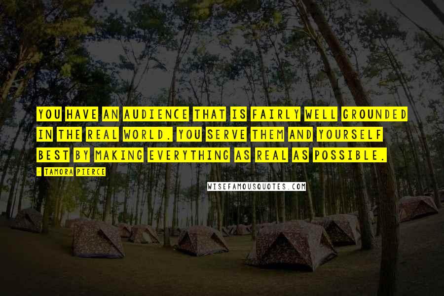 Tamora Pierce Quotes: You have an audience that is fairly well grounded in the real world. You serve them and yourself best by making everything as real as possible.