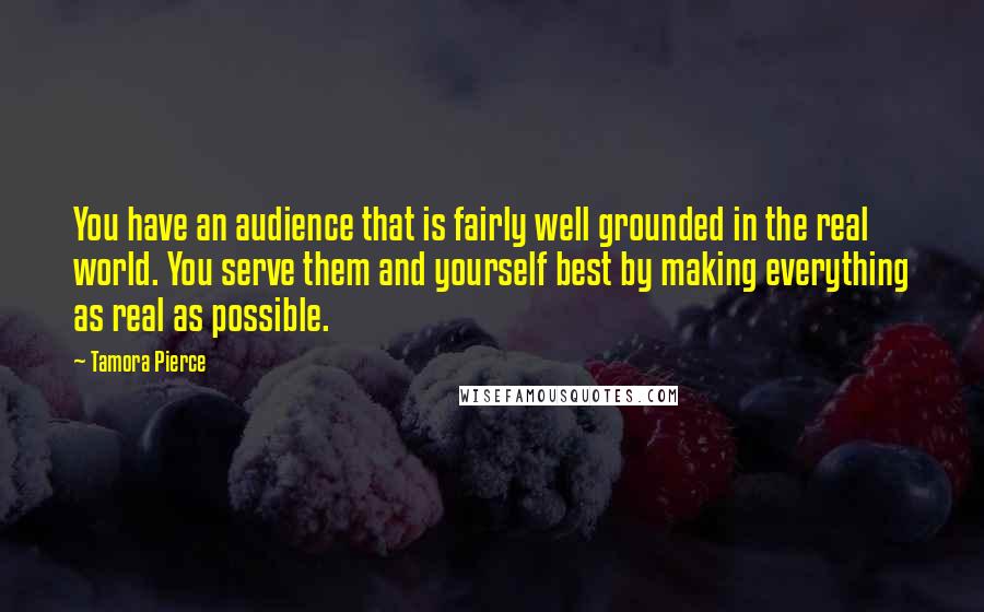 Tamora Pierce Quotes: You have an audience that is fairly well grounded in the real world. You serve them and yourself best by making everything as real as possible.