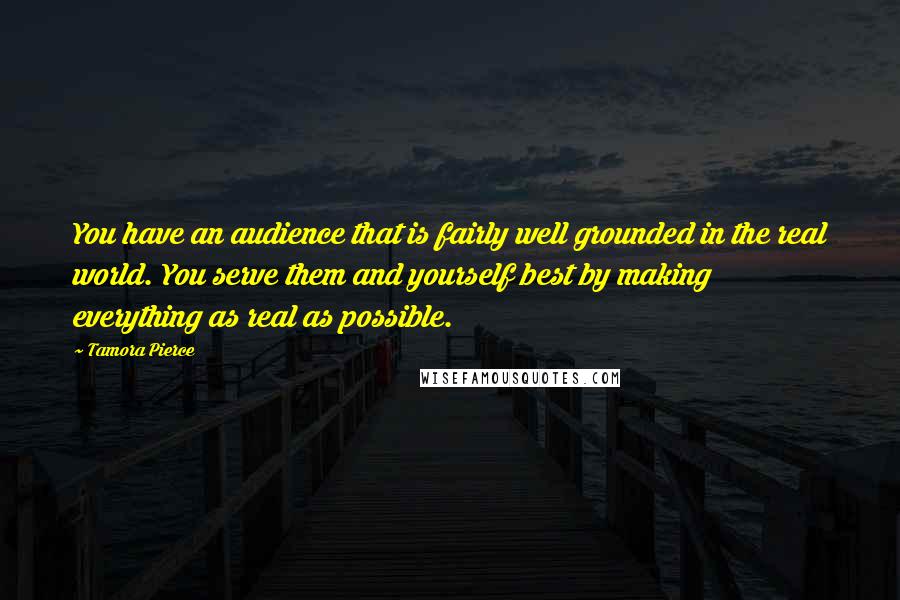 Tamora Pierce Quotes: You have an audience that is fairly well grounded in the real world. You serve them and yourself best by making everything as real as possible.