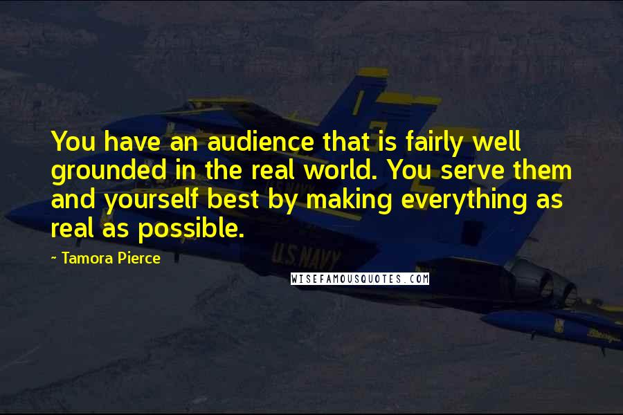 Tamora Pierce Quotes: You have an audience that is fairly well grounded in the real world. You serve them and yourself best by making everything as real as possible.