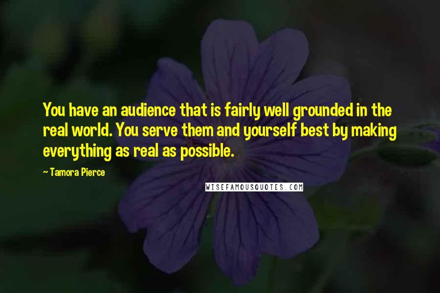 Tamora Pierce Quotes: You have an audience that is fairly well grounded in the real world. You serve them and yourself best by making everything as real as possible.