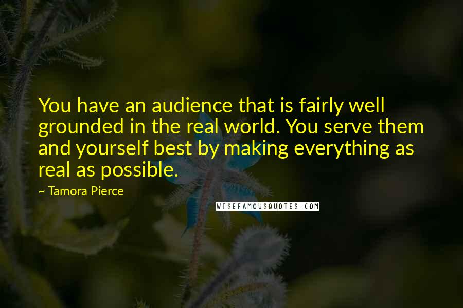 Tamora Pierce Quotes: You have an audience that is fairly well grounded in the real world. You serve them and yourself best by making everything as real as possible.