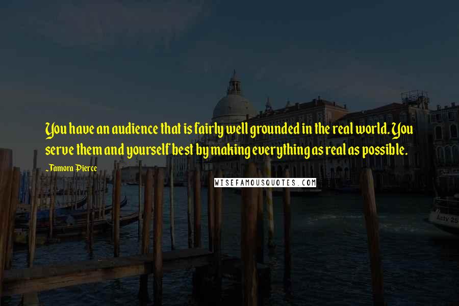 Tamora Pierce Quotes: You have an audience that is fairly well grounded in the real world. You serve them and yourself best by making everything as real as possible.