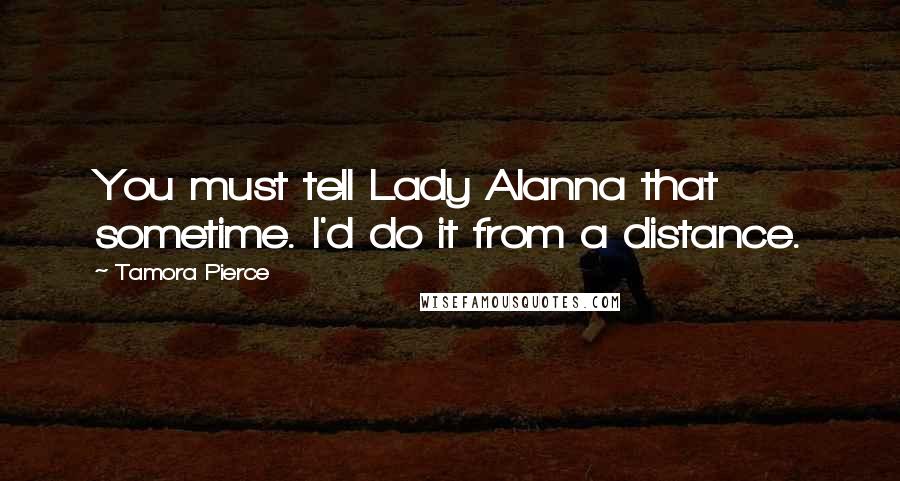 Tamora Pierce Quotes: You must tell Lady Alanna that sometime. I'd do it from a distance.