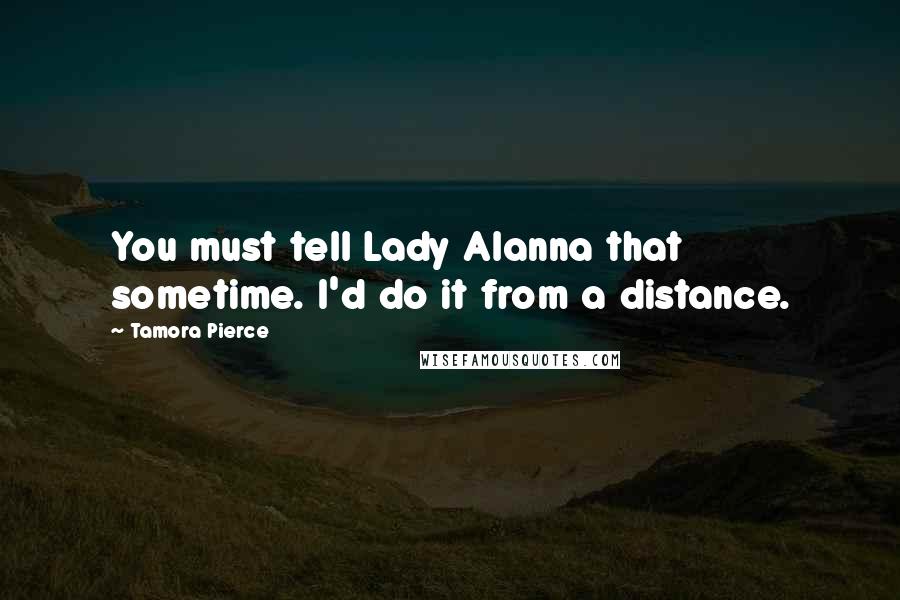 Tamora Pierce Quotes: You must tell Lady Alanna that sometime. I'd do it from a distance.