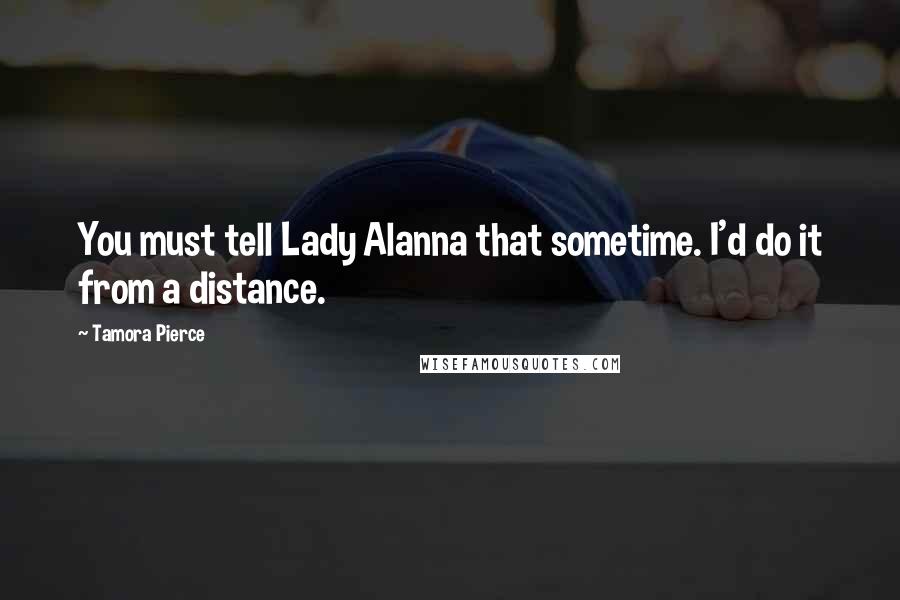 Tamora Pierce Quotes: You must tell Lady Alanna that sometime. I'd do it from a distance.