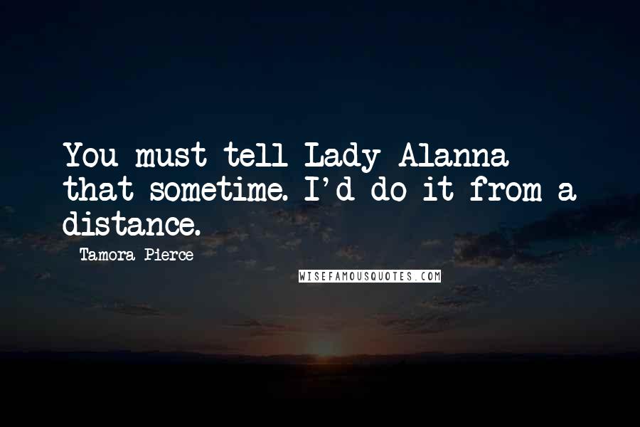 Tamora Pierce Quotes: You must tell Lady Alanna that sometime. I'd do it from a distance.