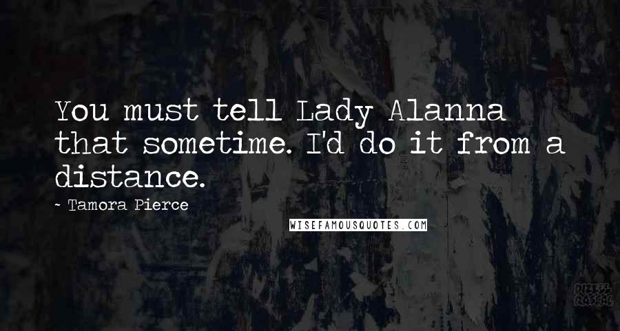 Tamora Pierce Quotes: You must tell Lady Alanna that sometime. I'd do it from a distance.