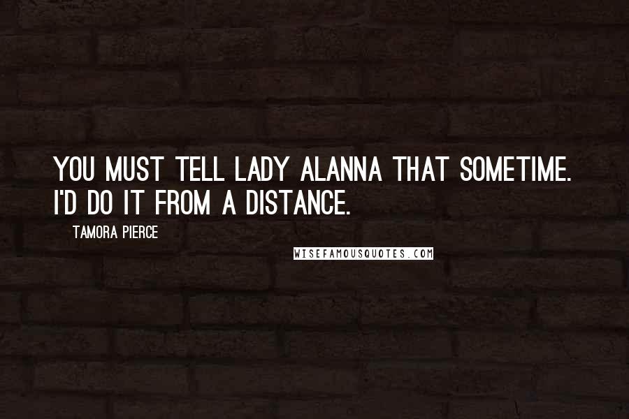 Tamora Pierce Quotes: You must tell Lady Alanna that sometime. I'd do it from a distance.