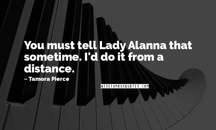 Tamora Pierce Quotes: You must tell Lady Alanna that sometime. I'd do it from a distance.