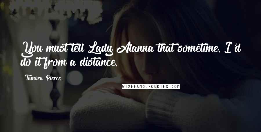 Tamora Pierce Quotes: You must tell Lady Alanna that sometime. I'd do it from a distance.