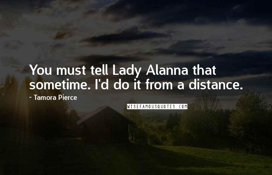 Tamora Pierce Quotes: You must tell Lady Alanna that sometime. I'd do it from a distance.