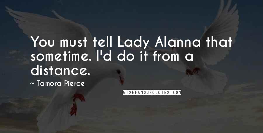 Tamora Pierce Quotes: You must tell Lady Alanna that sometime. I'd do it from a distance.