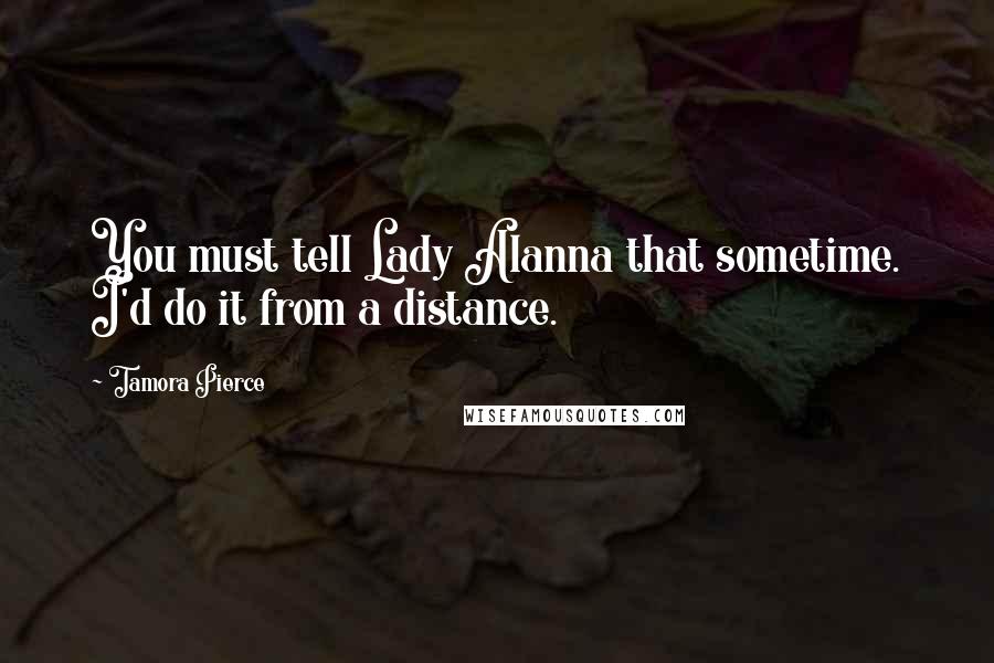 Tamora Pierce Quotes: You must tell Lady Alanna that sometime. I'd do it from a distance.