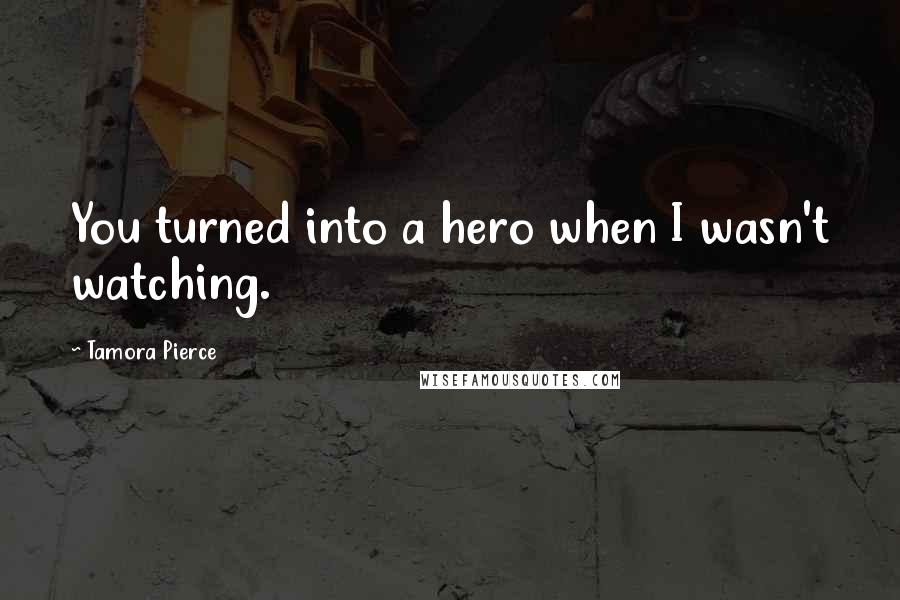 Tamora Pierce Quotes: You turned into a hero when I wasn't watching.