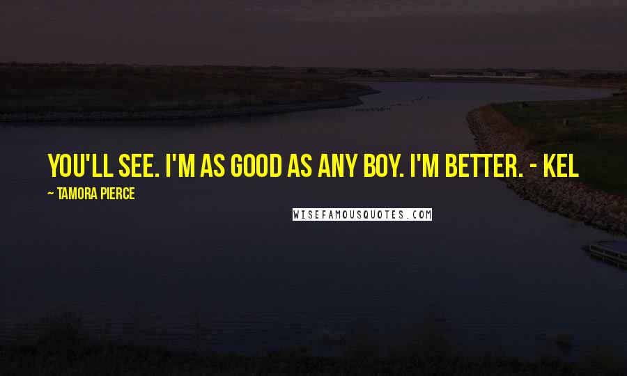 Tamora Pierce Quotes: You'll see. I'm as good as any boy. I'm better. - Kel