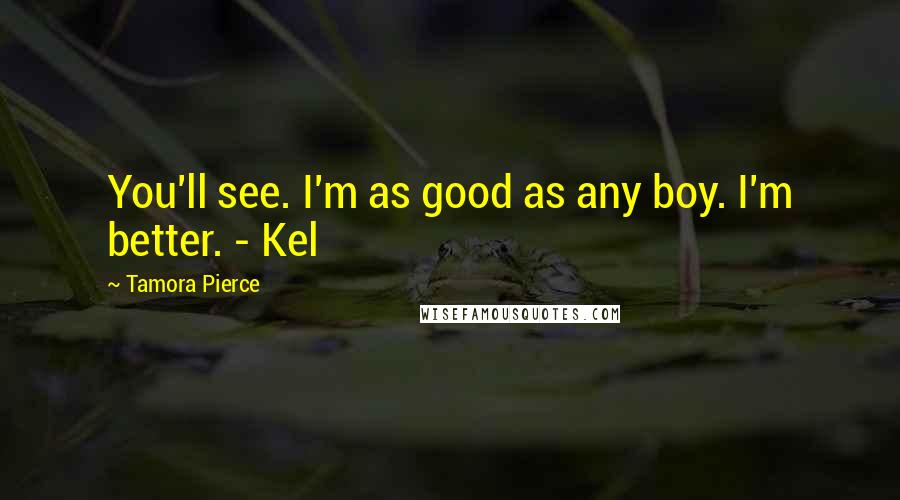 Tamora Pierce Quotes: You'll see. I'm as good as any boy. I'm better. - Kel