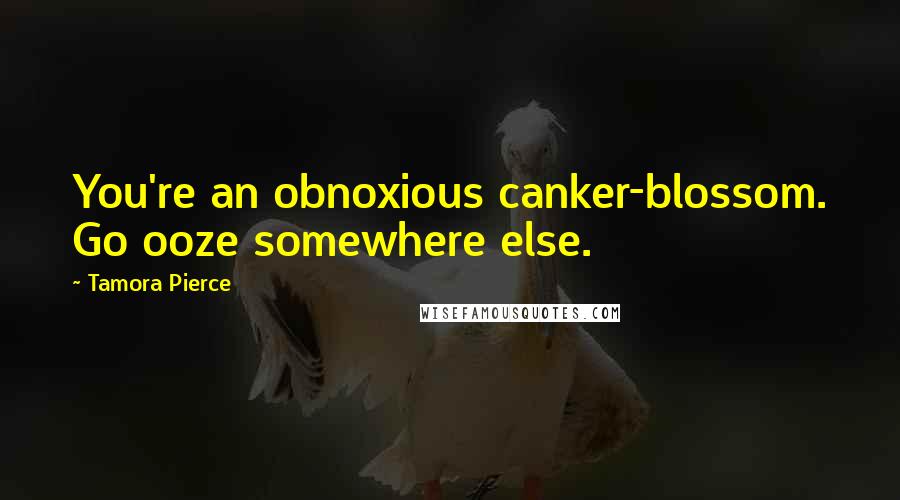 Tamora Pierce Quotes: You're an obnoxious canker-blossom. Go ooze somewhere else.