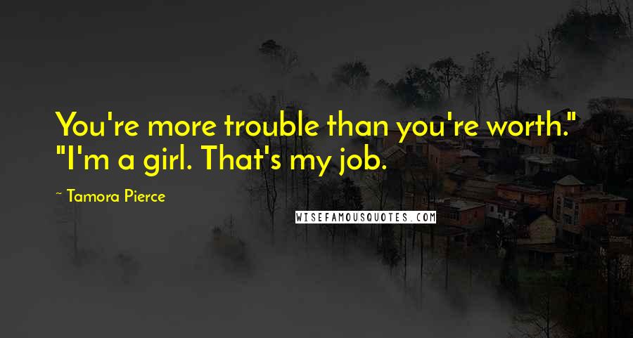 Tamora Pierce Quotes: You're more trouble than you're worth." "I'm a girl. That's my job.