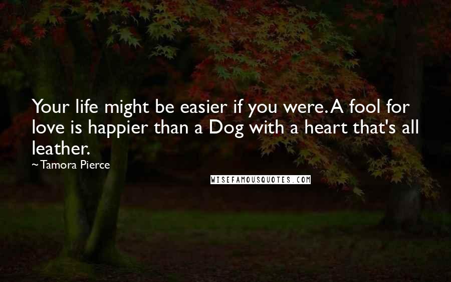 Tamora Pierce Quotes: Your life might be easier if you were. A fool for love is happier than a Dog with a heart that's all leather.