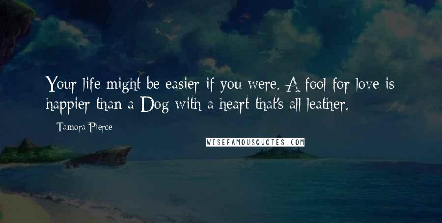 Tamora Pierce Quotes: Your life might be easier if you were. A fool for love is happier than a Dog with a heart that's all leather.