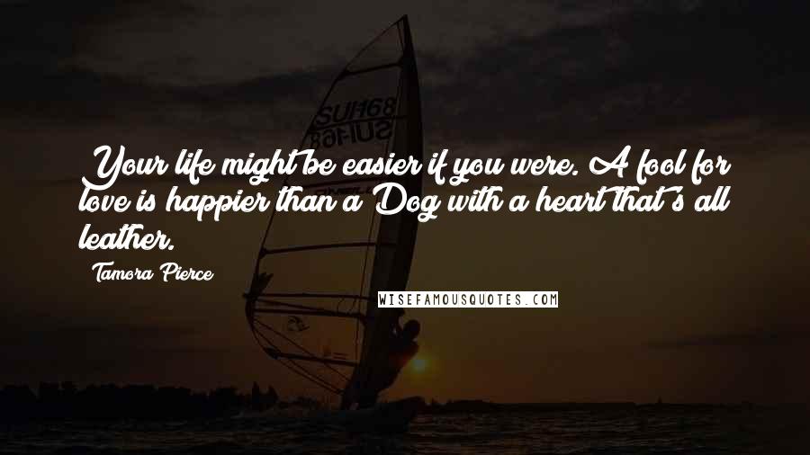 Tamora Pierce Quotes: Your life might be easier if you were. A fool for love is happier than a Dog with a heart that's all leather.