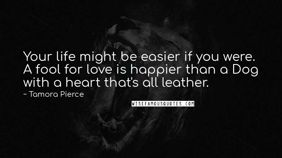 Tamora Pierce Quotes: Your life might be easier if you were. A fool for love is happier than a Dog with a heart that's all leather.
