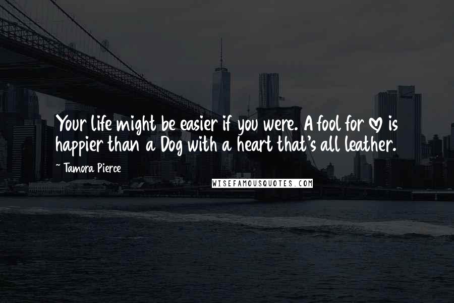 Tamora Pierce Quotes: Your life might be easier if you were. A fool for love is happier than a Dog with a heart that's all leather.